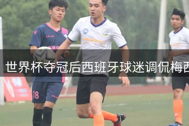 世界杯夺冠后西班牙球迷调侃梅西 温情喊话引全网共鸣