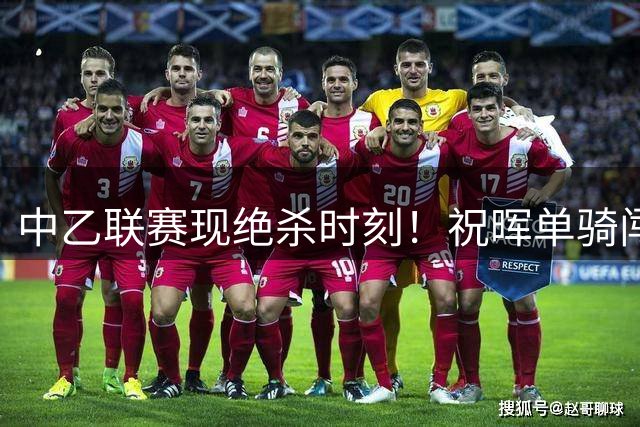 中乙联赛现绝杀时刻！祝晖单骑闯关助泰州力克镇江