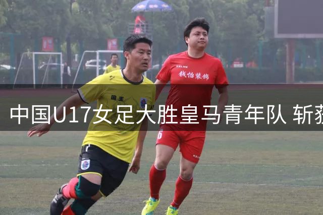 中国U17女足大胜皇马青年队 斩获明日之星杯季军