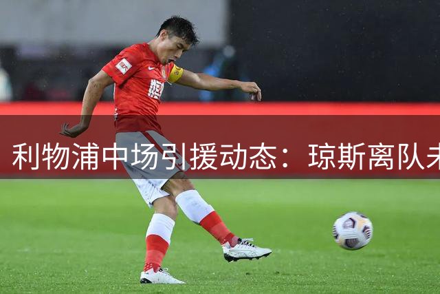 利物浦中场引援动态：琼斯离队未必补强 两小将或获重用