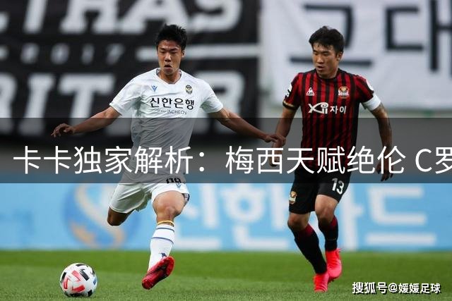 卡卡独家解析：梅西天赋绝伦 C罗全面性更胜一筹