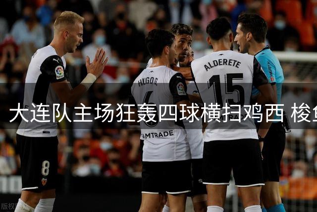大连队主场狂轰四球横扫鸡西 梭鱼湾万人合唱"莎啦啦"震撼全场