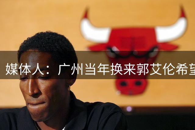 媒体人：广州当年换来郭艾伦希望通过他提升票房 但谁知连遇大伤
