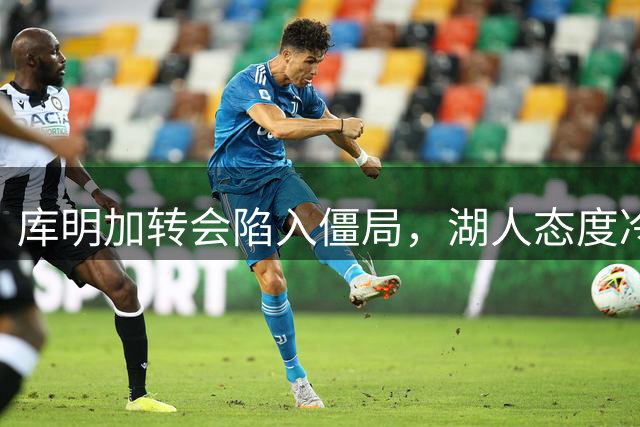 库明加转会陷入僵局，湖人态度冷淡交易难成行