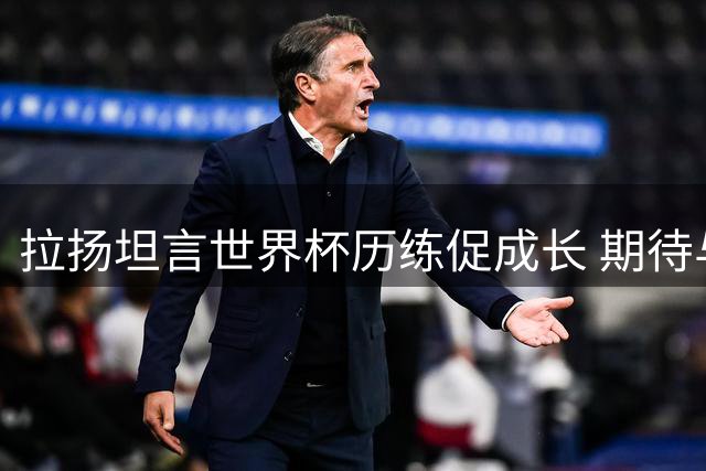 拉扬坦言世界杯历练促成长 期待与哈兰德赛场对决