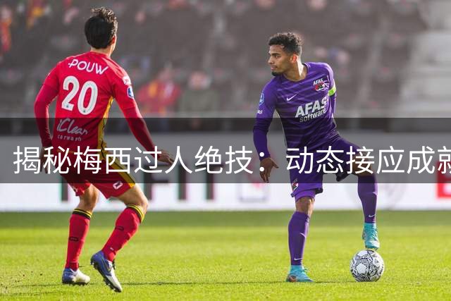 揭秘梅西过人绝技：动态接应成就球场魔术师