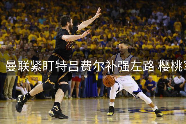 曼联紧盯特吕费尔补强左路 樱桃军团拒放人