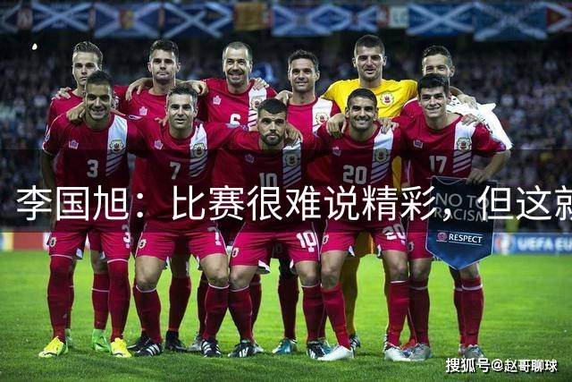 李国旭：比赛很难说精彩，但这就是足球，结果对我们很重要