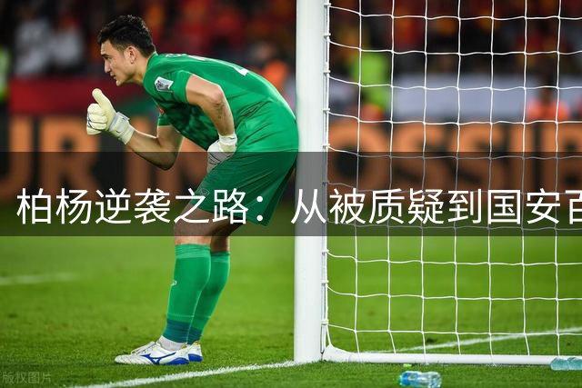 柏杨逆袭之路：从被质疑到国安百场先生的蜕变