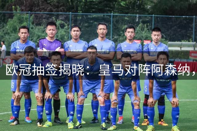 欧冠抽签揭晓：皇马对阵阿森纳，曼城迎战巴黎巴萨