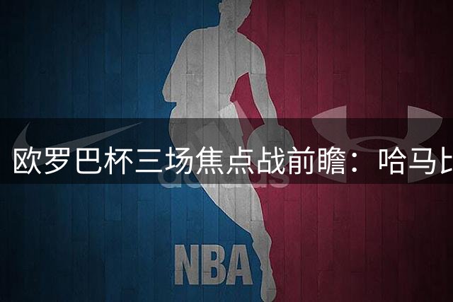 欧罗巴杯三场焦点战前瞻：哈马比主场优势明显 本菲卡客场稳扎稳打