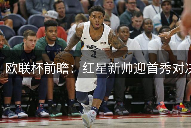 欧联杯前瞻：红星新帅迎首秀对决比尔森