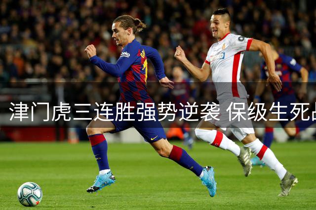 津门虎三连胜强势逆袭 保级生死战破局跃出降级区