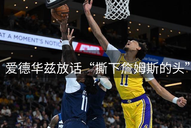 爱德华兹放话“撕下詹姆斯的头”，结果勒布朗反觉得亲近