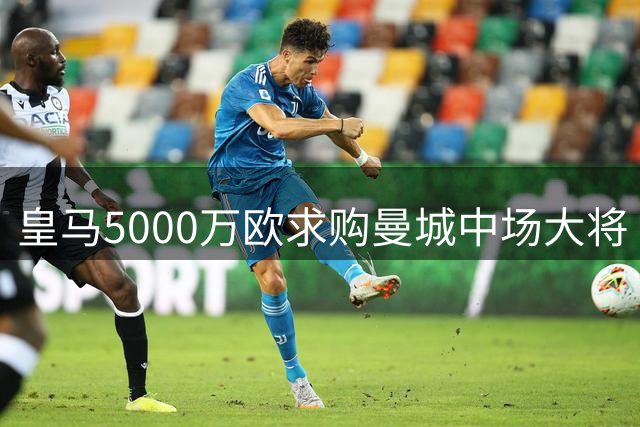 皇马5000万欧求购曼城中场大将 罗德里转会谈判正式启动