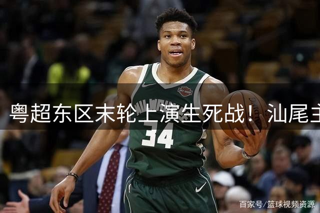 粤超东区末轮上演生死战！汕尾主场迎战清远冲击季后赛席位