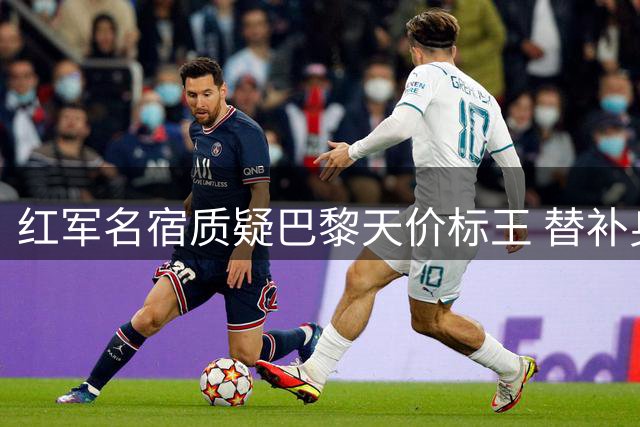 红军名宿质疑巴黎天价标王 替补身价恐成转会拦路虎