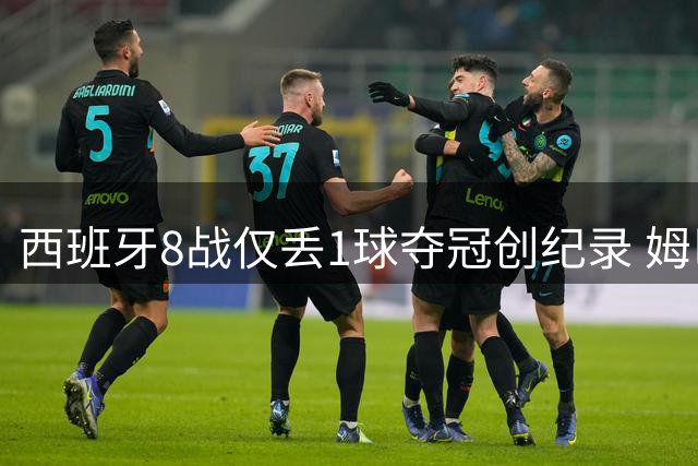 西班牙8战仅丢1球夺冠创纪录 姆巴佩10球之争引发热议