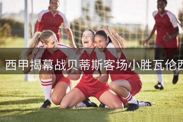 西甲揭幕战贝蒂斯客场小胜瓦伦西亚
