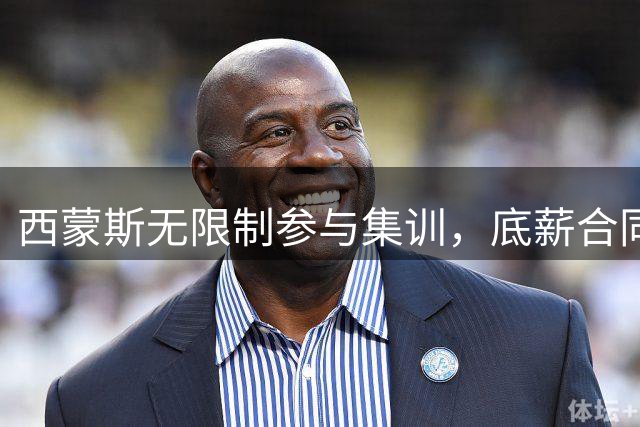 西蒙斯无限制参与集训，底薪合同或促成76人重返