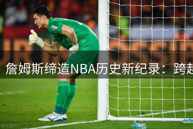 詹姆斯缔造NBA历史新纪录：跨越24年与1857名球员交手