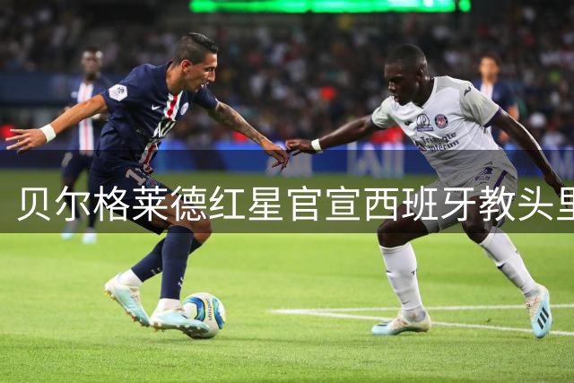 贝尔格莱德红星官宣西班牙教头里埃拉执掌帅印
