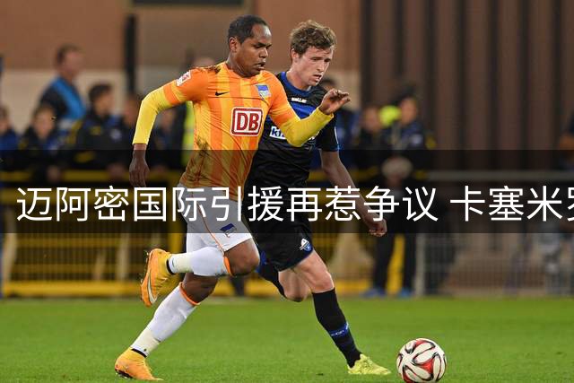 迈阿密国际引援再惹争议 卡塞米罗转会涉嫌违反MLS"发现权"制度