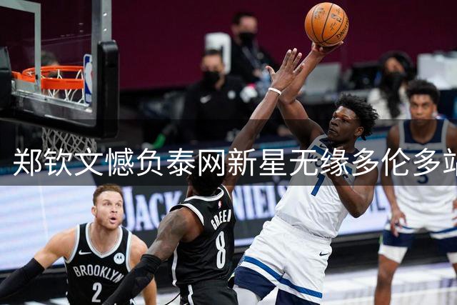 郑钦文憾负泰网新星无缘多伦多站正赛 近五年首度资格赛出局