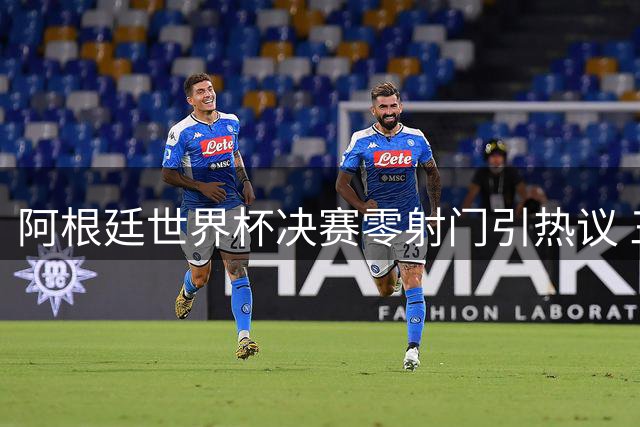 阿根廷世界杯决赛零射门引热议 三大阴谋论甚嚣尘上
