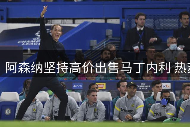 阿森纳坚持高价出售马丁内利 热苏斯转会存两大阻碍