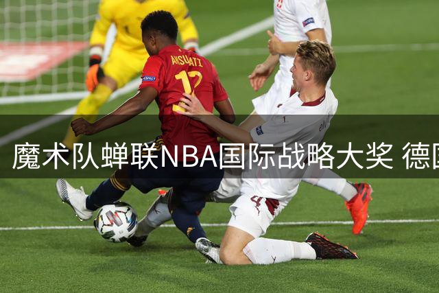 魔术队蝉联NBA国际战略大奖 德国市场布局引领行业标杆