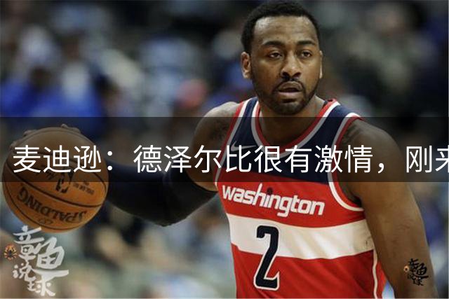 麦迪逊：德泽尔比很有激情，刚来时就组织全队聚餐还喝了几杯