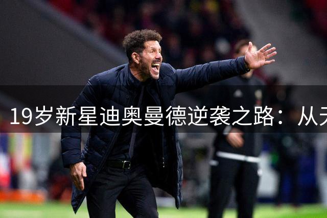19岁新星迪奥曼德逆袭之路：从无人问津到皇马猎物