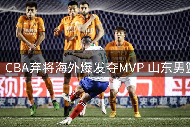 CBA弃将海外爆发夺MVP 山东男篮错失良机引热议